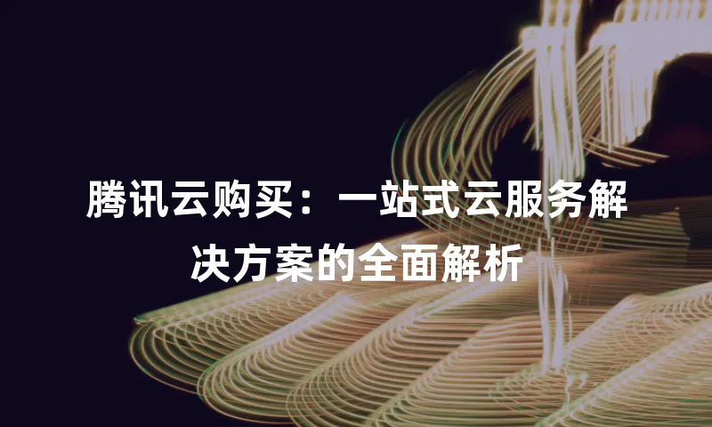 腾讯云购买：一站式云服务解决方案的全面解析