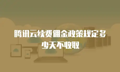 腾讯云续费佣金政策规定多少天不收取