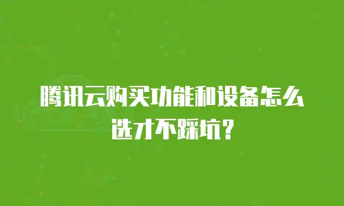 腾讯云购买功能和设备怎么选才不踩坑？