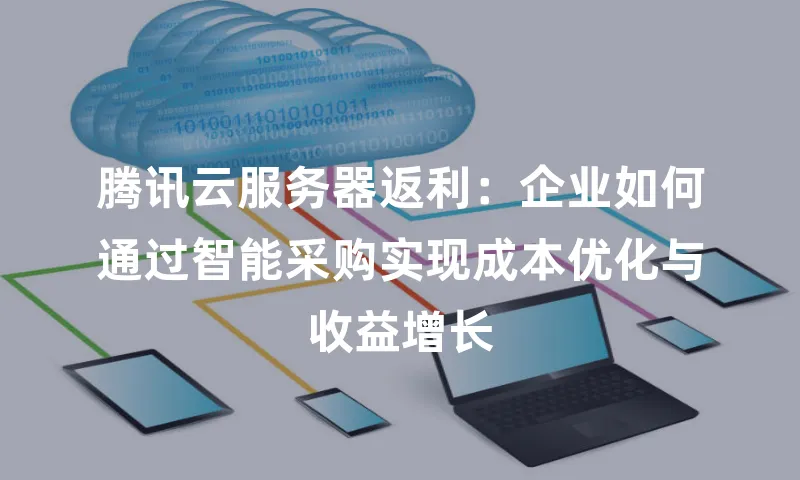 腾讯云服务器返利：企业如何通过智能采购实现成本优化与收益增长
