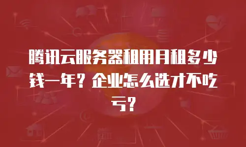 腾讯云服务器租用月租多少钱一年？企业怎么选才不吃亏？