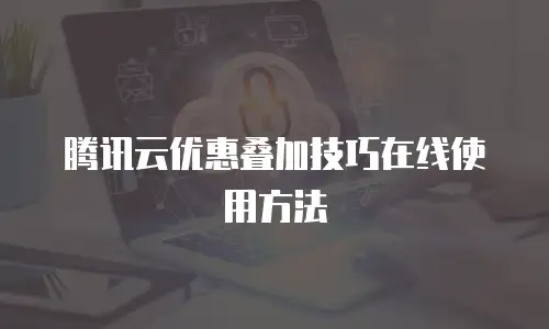 腾讯云优惠叠加技巧在线使用方法