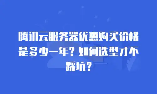 腾讯云服务器优惠购买价格是多少一年？如何选型才不踩坑？