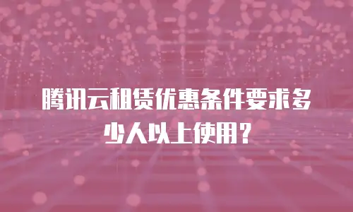 腾讯云租赁优惠条件要求多少人以上使用？