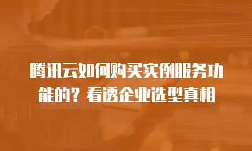腾讯云如何购买实例服务功能的？看透企业选型真相