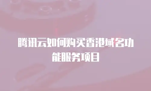 腾讯云如何购买香港域名功能服务项目