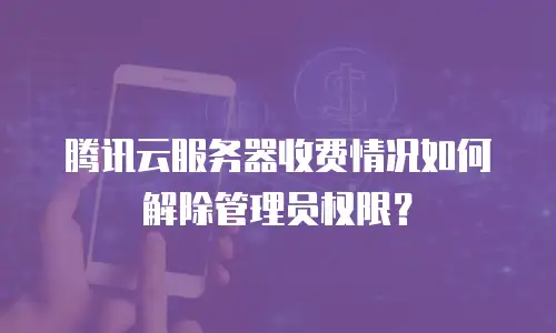 腾讯云服务器收费情况如何解除管理员权限？