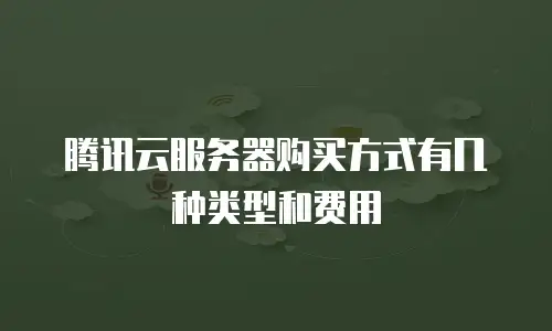 腾讯云服务器购买方式有几种类型和费用