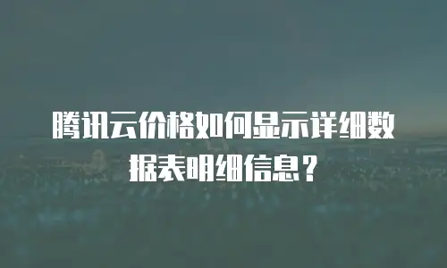 腾讯云价格如何显示详细数据表明细信息？