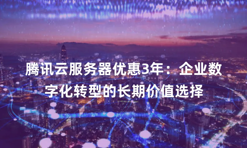腾讯云服务器优惠3年：企业数字化转型的长期价值选择