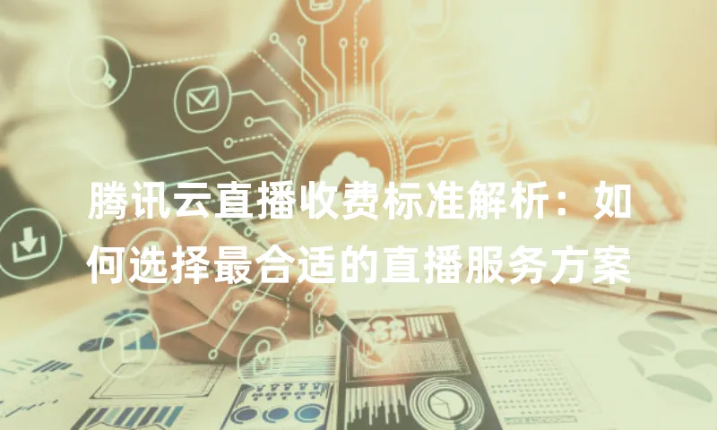 腾讯云直播收费标准解析：如何选择最合适的直播服务方案