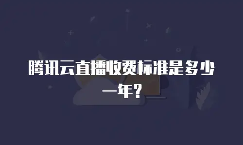 腾讯云直播收费标准是多少一年？