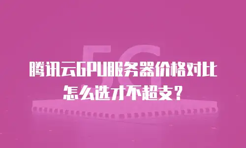 腾讯云GPU服务器价格对比怎么选才不超支？