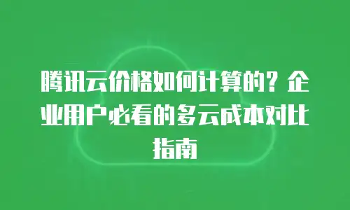腾讯云价格如何计算的？企业用户必看的多云成本对比指南