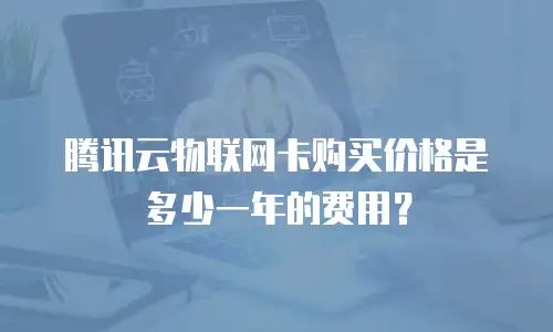 腾讯云物联网卡购买价格是多少一年的费用？