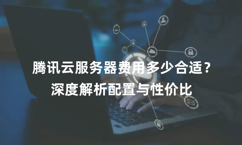 腾讯云服务器费用多少合适？深度解析配置与性价比