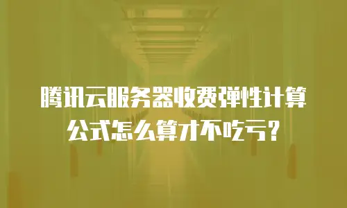 腾讯云服务器收费弹性计算公式怎么算才不吃亏？