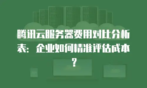 腾讯云服务器费用对比分析表：企业如何精准评估成本？