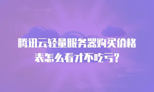 腾讯云轻量服务器购买价格表怎么看才不吃亏？