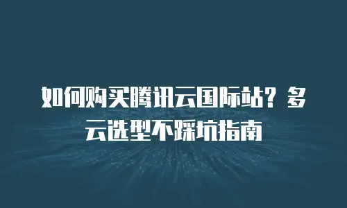 如何购买腾讯云国际站？多云选型不踩坑指南