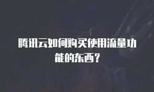 腾讯云如何购买使用流量功能的东西？