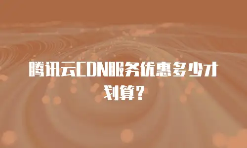 腾讯云CDN服务优惠多少才划算？