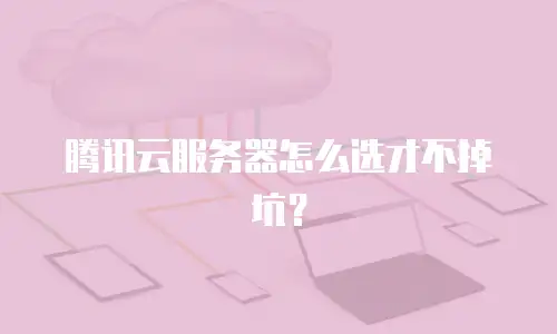 腾讯云服务器怎么选才不掉坑？