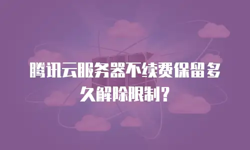 腾讯云服务器不续费保留多久解除限制？
