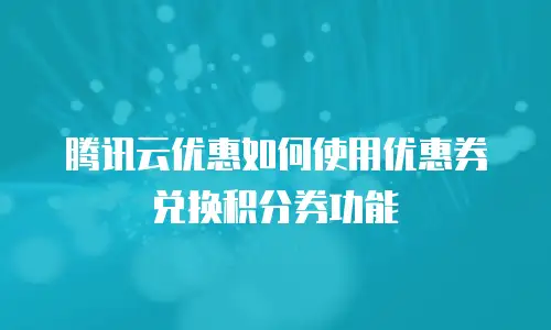 腾讯云优惠如何使用优惠券兑换积分券功能