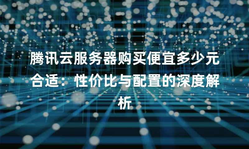 腾讯云服务器购买便宜多少元合适：性价比与配置的深度解析