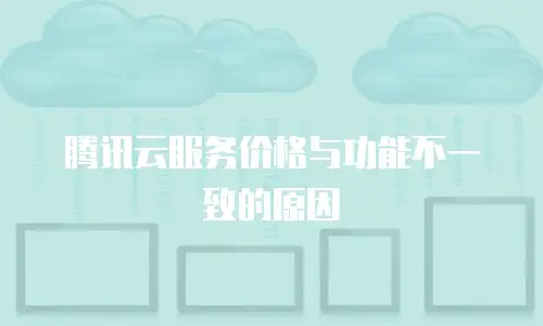 腾讯云服务价格与功能不一致的原因