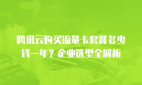 腾讯云购买流量卡套餐多少钱一年？企业选型全解析