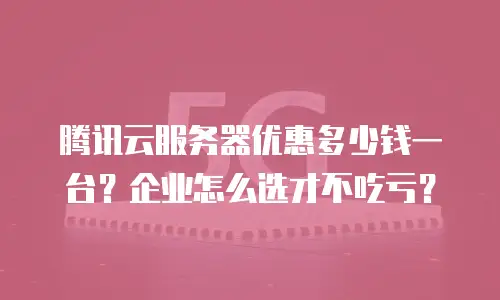 腾讯云服务器优惠多少钱一台？企业怎么选才不吃亏？