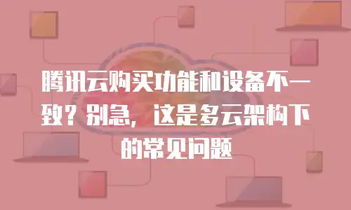 腾讯云购买功能和设备不一致？别急，这是多云架构下的常见问题