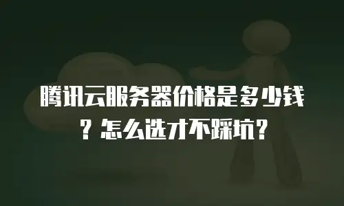 腾讯云服务器价格是多少钱？怎么选才不踩坑？