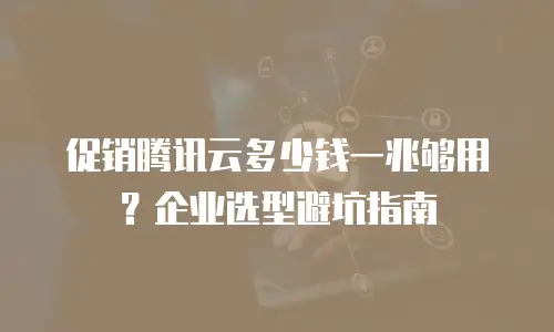 促销腾讯云多少钱一兆够用？企业选型避坑指南