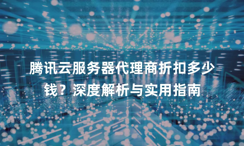 腾讯云服务器代理商折扣多少钱？深度解析与实用指南