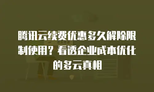 腾讯云续费优惠多久解除限制使用？看透企业成本优化的多云真相
