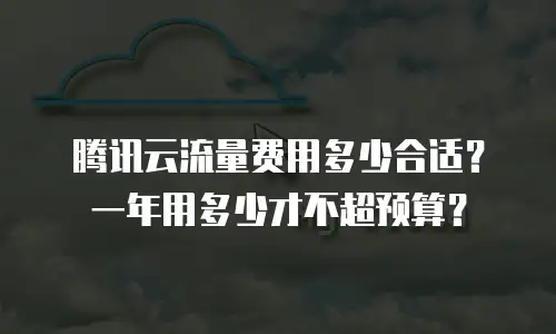 腾讯云流量费用多少合适？一年用多少才不超预算？