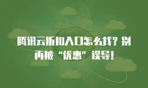 腾讯云折扣入口怎么找？别再被&ldquo;优惠&rdquo;误导！
