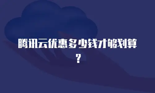 腾讯云优惠多少钱才够划算？