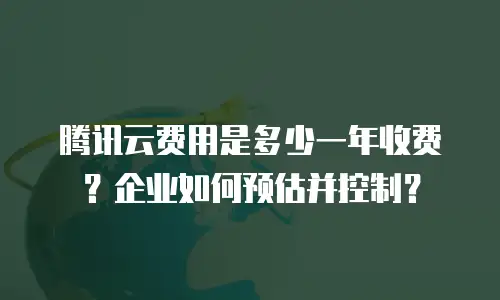 腾讯云费用是多少一年收费？企业如何预估并控制？