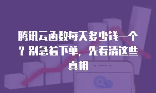 腾讯云函数每天多少钱一个？别急着下单，先看清这些真相