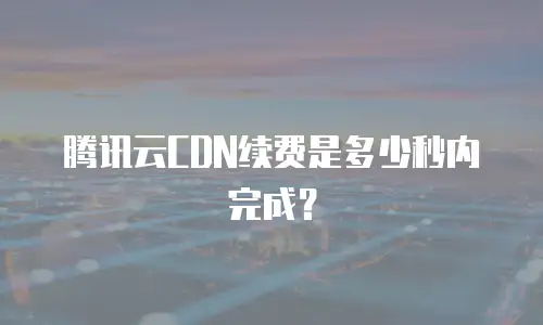 腾讯云CDN续费是多少秒内完成？