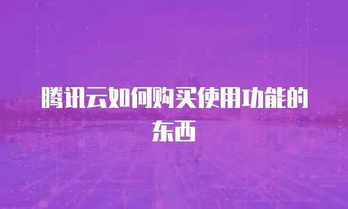腾讯云如何购买使用功能的东西