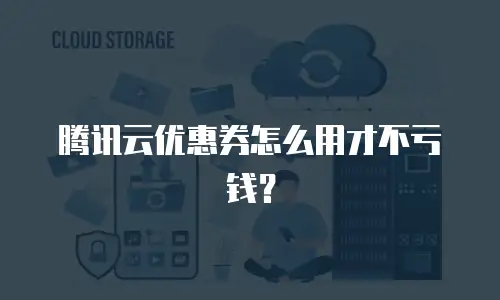腾讯云优惠券怎么用才不亏钱？