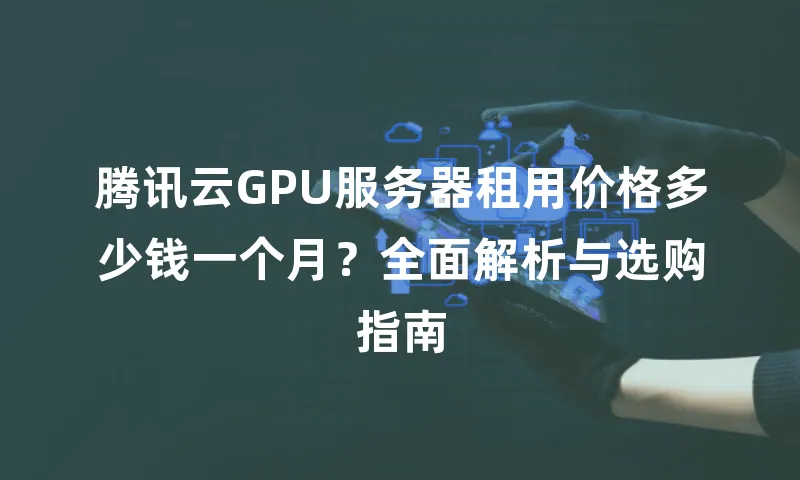腾讯云GPU服务器租用价格多少钱一个月？全面解析与选购指南