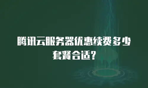 腾讯云服务器优惠续费多少套餐合适？
