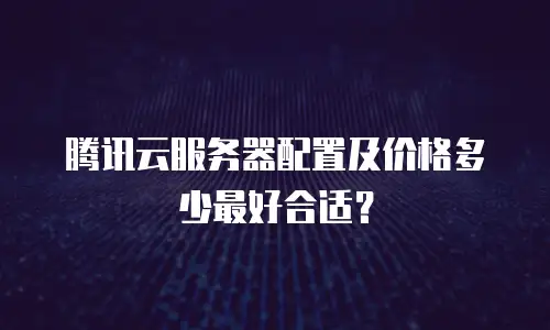 腾讯云服务器配置及价格多少最好合适？