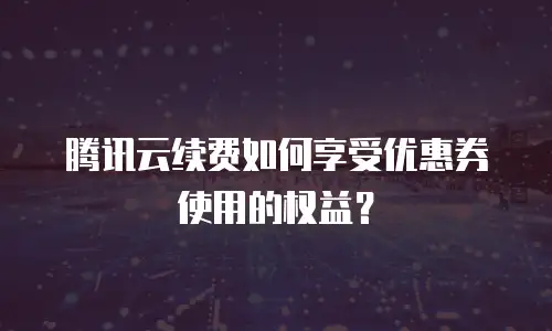 腾讯云续费如何享受优惠券使用的权益？